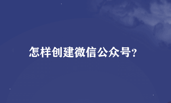 怎样创建微信公众号？