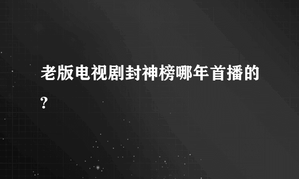 老版电视剧封神榜哪年首播的?