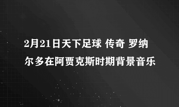 2月21日天下足球 传奇 罗纳尔多在阿贾克斯时期背景音乐