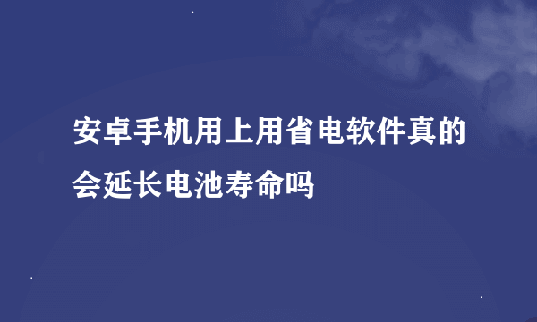 安卓手机用上用省电软件真的会延长电池寿命吗