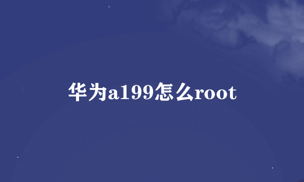 华为a199怎么root