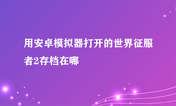 用安卓模拟器打开的世界征服者2存档在哪