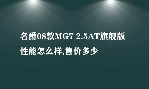 名爵08款MG7 2.5AT旗舰版 性能怎么样,售价多少