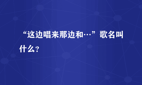 “这边唱来那边和…”歌名叫什么？