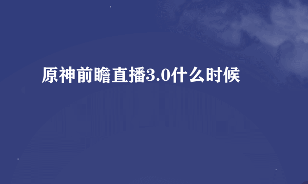 原神前瞻直播3.0什么时候