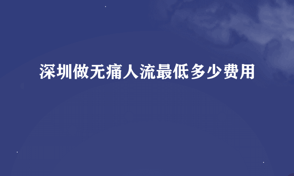 深圳做无痛人流最低多少费用