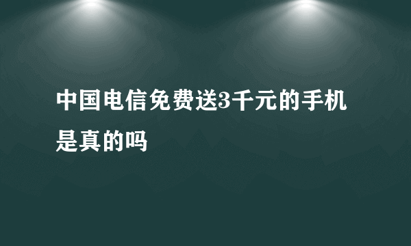 中国电信免费送3千元的手机是真的吗