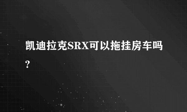 凯迪拉克SRX可以拖挂房车吗?