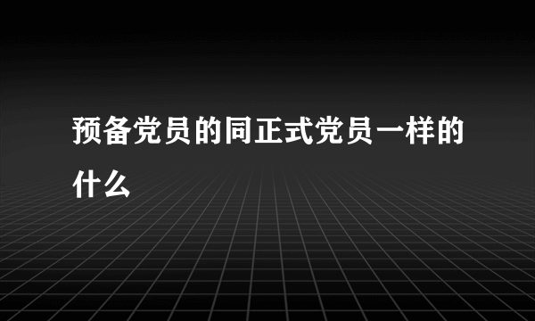 预备党员的同正式党员一样的什么