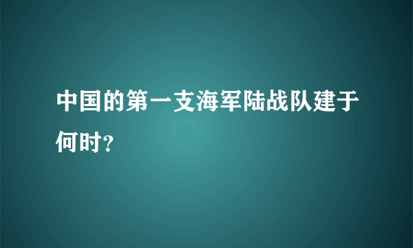 中国的第一支海军陆战队建于何时？