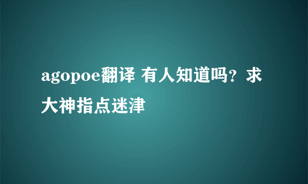 agopoe翻译 有人知道吗？求大神指点迷津