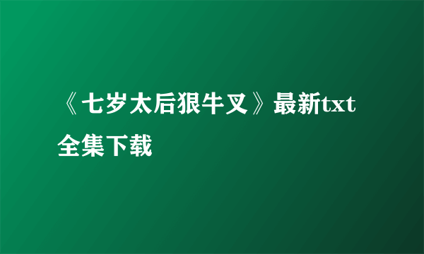 《七岁太后狠牛叉》最新txt全集下载