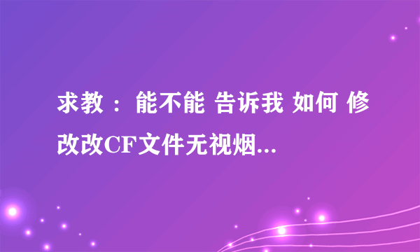 求教 ：能不能 告诉我 如何 修改改CF文件无视烟雾效果啊？