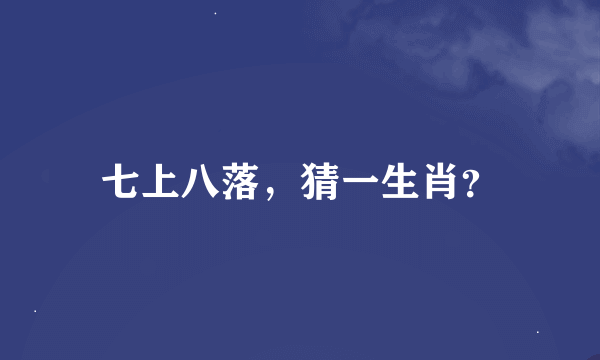 七上八落，猜一生肖？