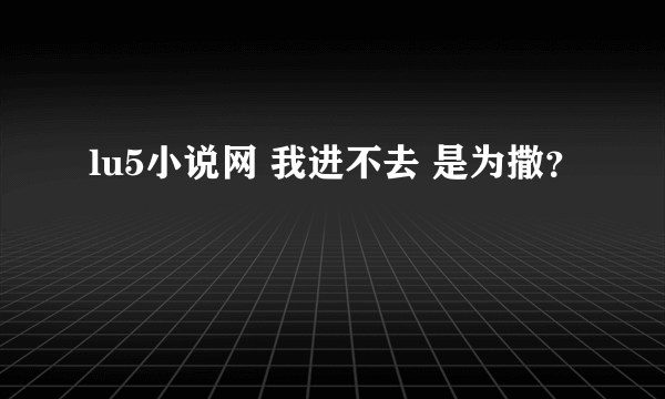 lu5小说网 我进不去 是为撒？