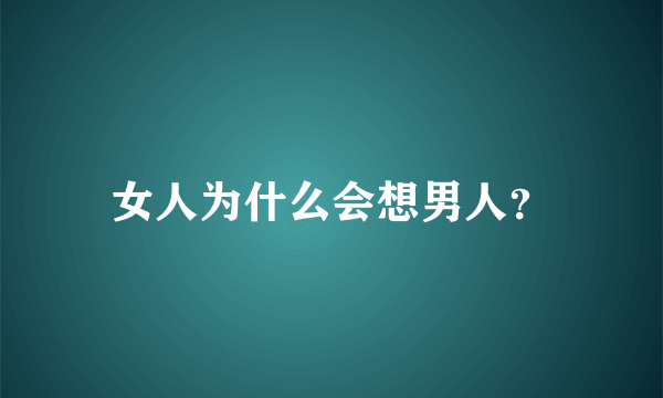 女人为什么会想男人？