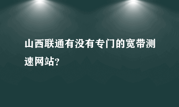 山西联通有没有专门的宽带测速网站？