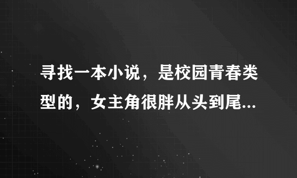 寻找一本小说，是校园青春类型的，女主角很胖从头到尾都没有瘦下来，男主角是学校的应该是校草吧，搞笑文