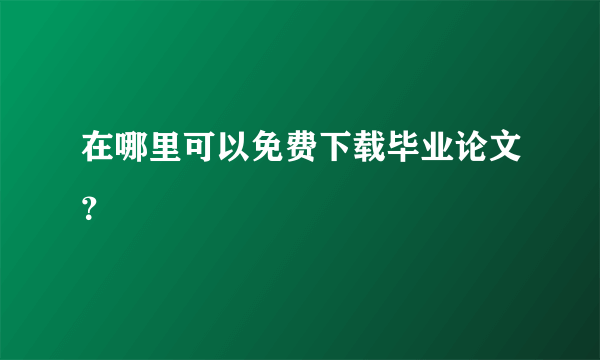 在哪里可以免费下载毕业论文？