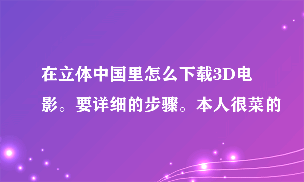 在立体中国里怎么下载3D电影。要详细的步骤。本人很菜的