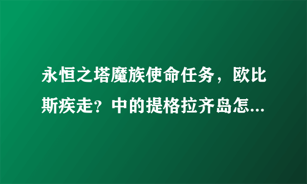 永恒之塔魔族使命任务，欧比斯疾走？中的提格拉齐岛怎么走，知道的告诉一下，急用，谢了~