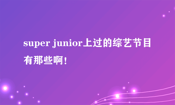 super junior上过的综艺节目有那些啊！