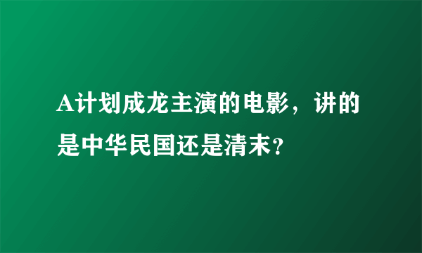 A计划成龙主演的电影，讲的是中华民国还是清末？