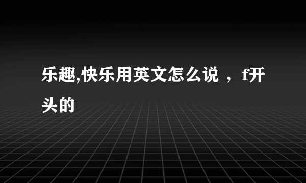 乐趣,快乐用英文怎么说 ，f开头的