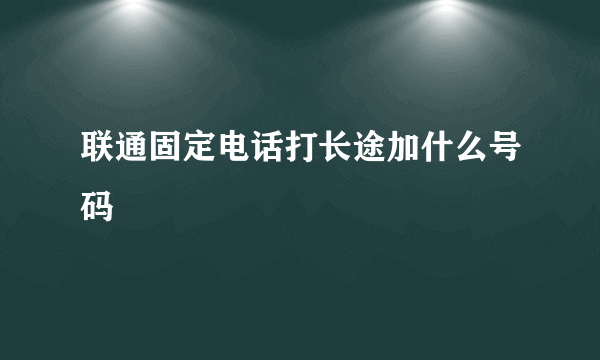 联通固定电话打长途加什么号码