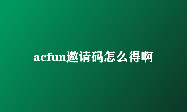 acfun邀请码怎么得啊