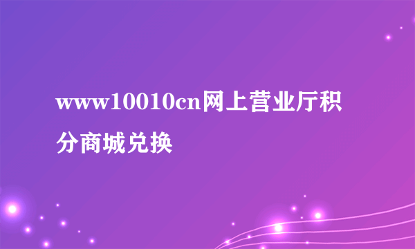 www10010cn网上营业厅积分商城兑换