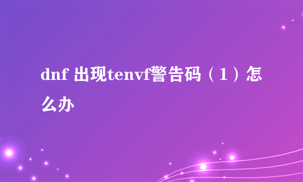 dnf 出现tenvf警告码（1）怎么办