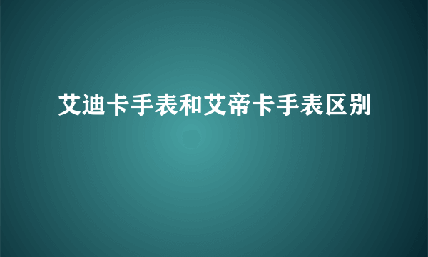 艾迪卡手表和艾帝卡手表区别