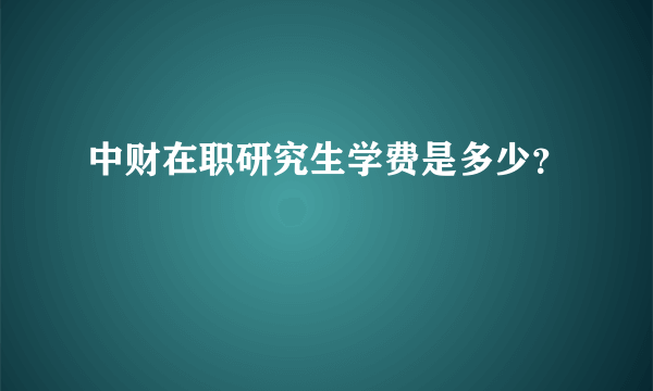 中财在职研究生学费是多少？