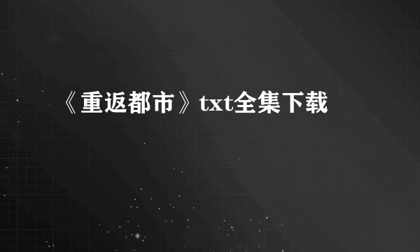 《重返都市》txt全集下载