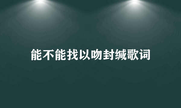 能不能找以吻封缄歌词