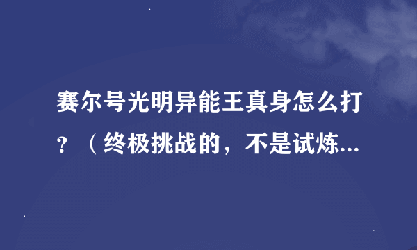 赛尔号光明异能王真身怎么打？（终极挑战的，不是试炼）求打法