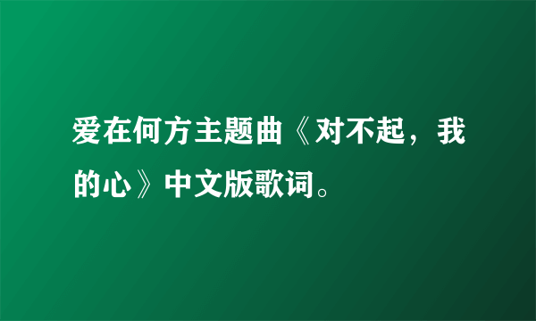 爱在何方主题曲《对不起，我的心》中文版歌词。