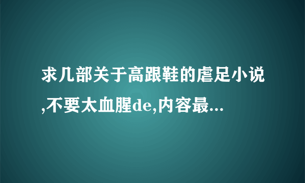 求几部关于高跟鞋的虐足小说,不要太血腥de,内容最好是高跟罚站，穿很高的鞋子走路，爬山之内得。