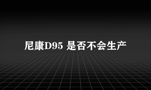 尼康D95 是否不会生产