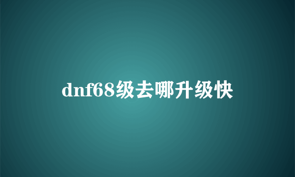 dnf68级去哪升级快