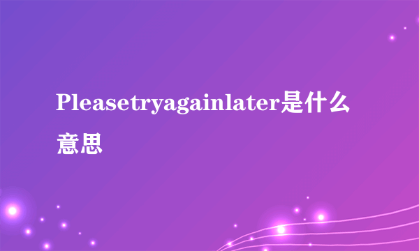 Pleasetryagainlater是什么意思