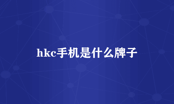 hkc手机是什么牌子