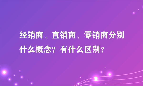 经销商、直销商、零销商分别什么概念？有什么区别？