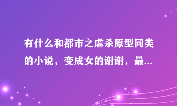 有什么和都市之虐杀原型同类的小说，变成女的谢谢，最好男变女