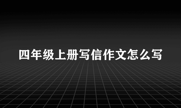 四年级上册写信作文怎么写