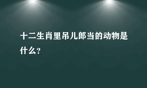 十二生肖里吊儿郎当的动物是什么？