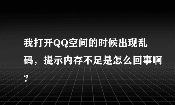 我打开QQ空间的时候出现乱码，提示内存不足是怎么回事啊？