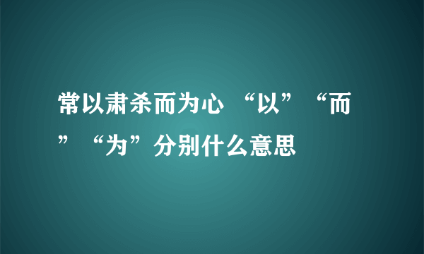 常以肃杀而为心 “以”“而”“为”分别什么意思