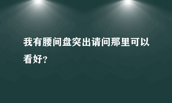 我有腰间盘突出请问那里可以看好？